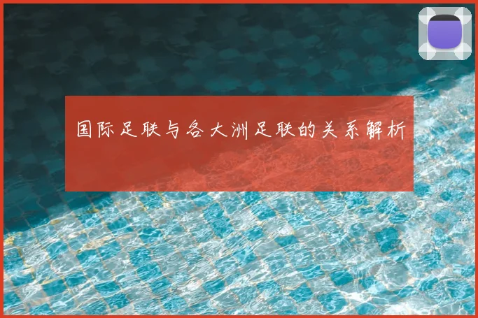 国际足联与各大洲足联的关系解析