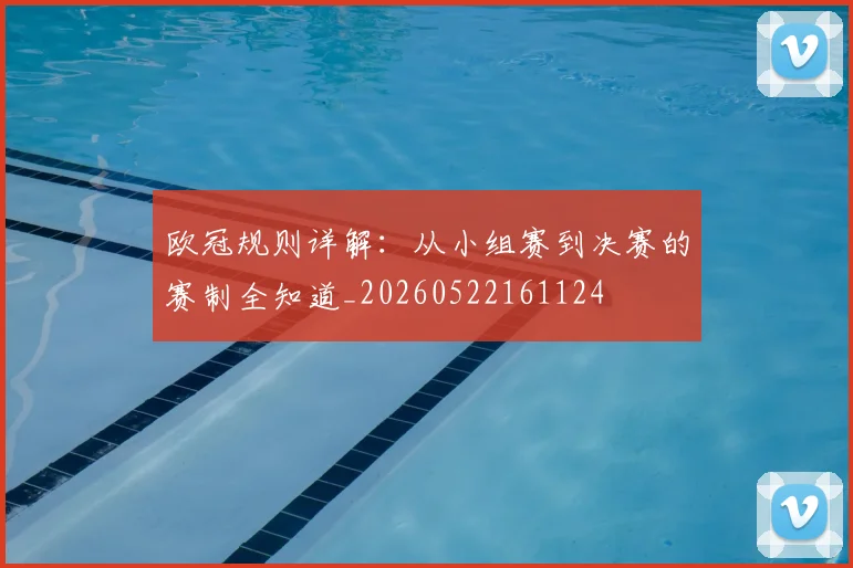 欧冠规则详解：从小组赛到决赛的赛制全知道_20260522161124