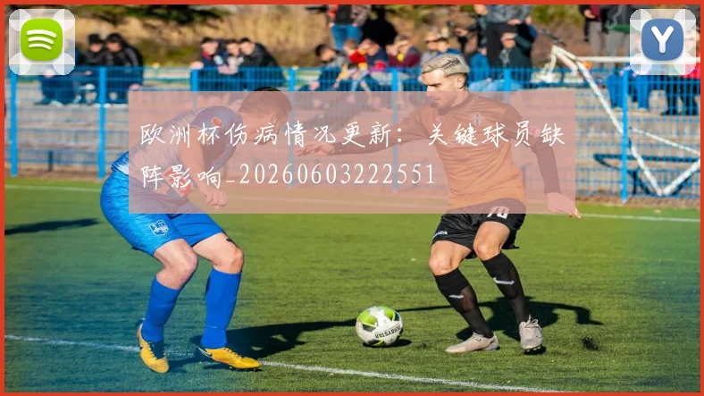 欧洲杯伤病情况更新:关键球员缺阵影响_20260603222551