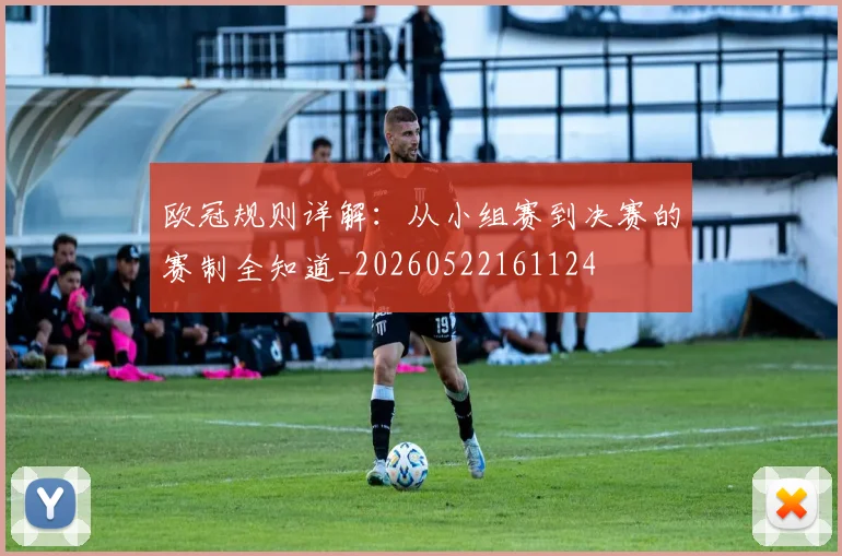 欧冠规则详解:从小组赛到决赛的赛制全知道_20260522161124